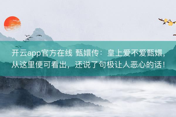 开云app官方在线 甄嬛传：皇上爱不爱甄嬛，从这里便可看出，还说了句极让人恶心的话！