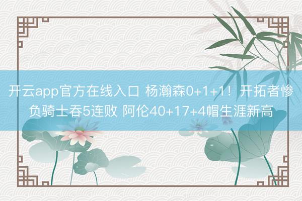 开云app官方在线入口 杨瀚森0+1+1！开拓者惨负骑士吞5连败 阿伦40+17+4帽生涯新高