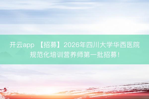 开云app 【招募】2026年四川大学华西医院规范化培训营养师第一批招募！