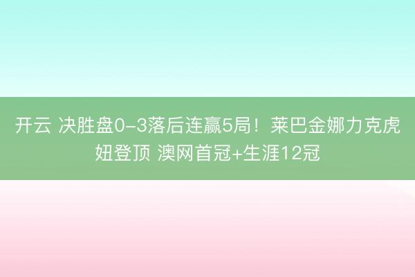开云 决胜盘0-3落后连赢5局！莱巴金娜力克虎妞登顶 澳网首冠+生涯12冠