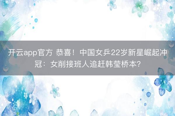 开云app官方 恭喜！中国女乒22岁新星崛起冲冠：女削接班人追赶韩莹桥本？
