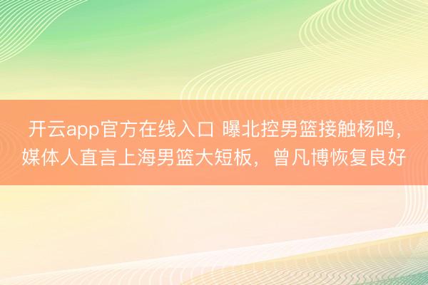 开云app官方在线入口 曝北控男篮接触杨鸣，媒体人直言上海男篮大短板，曾凡博恢复良好