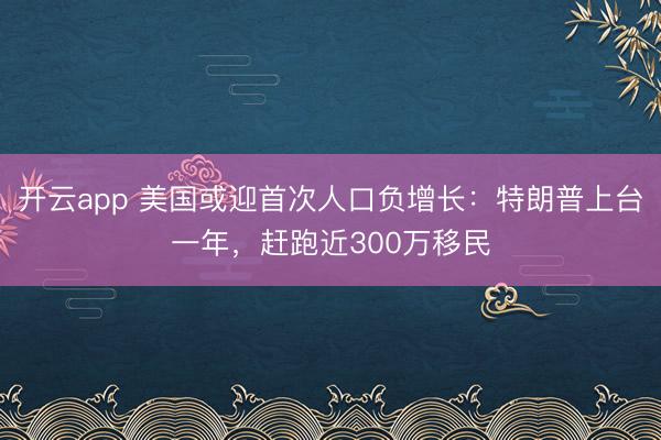 开云app 美国或迎首次人口负增长：特朗普上台一年，赶跑近300万移民