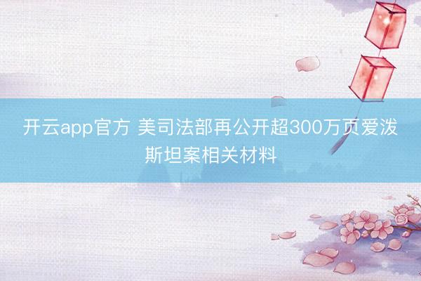开云app官方 美司法部再公开超300万页爱泼斯坦案相关材料