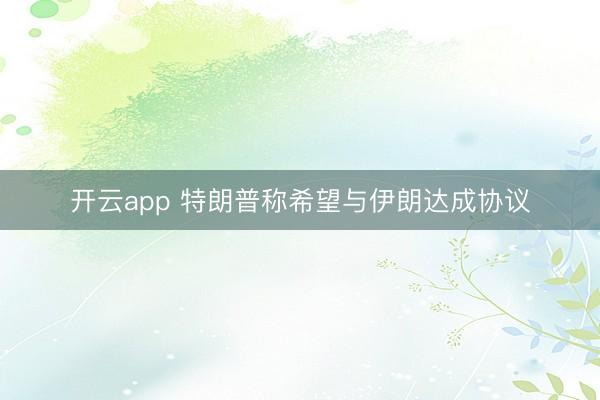 开云app 特朗普称希望与伊朗达成协议