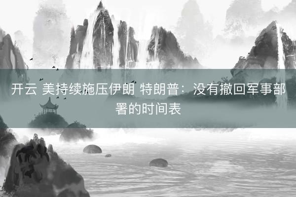 开云 美持续施压伊朗 特朗普：没有撤回军事部署的时间表