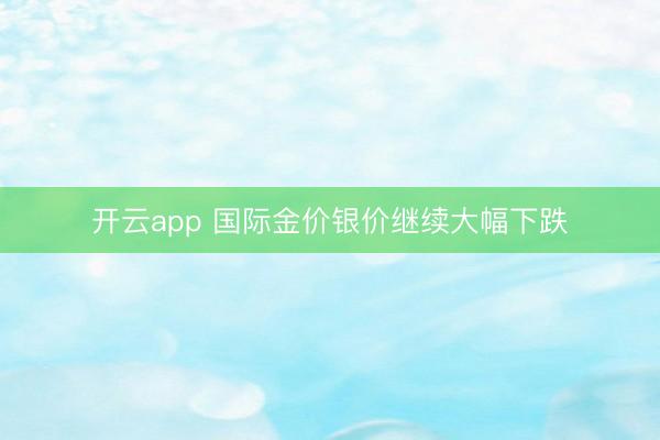 开云app 国际金价银价继续大幅下跌