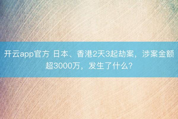 开云app官方 日本、香港2天3起劫案,涉案金额超3000万,发生了什么?