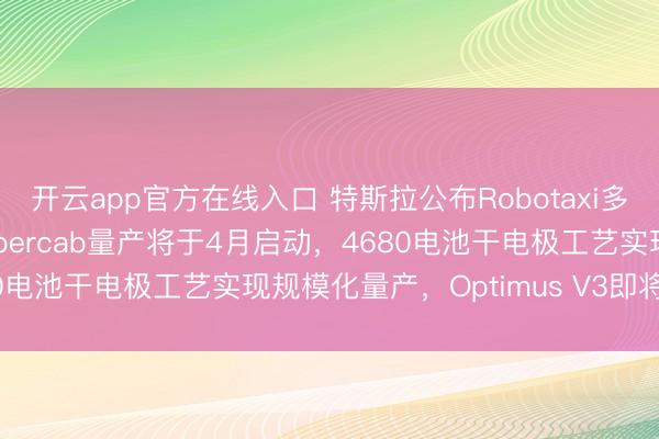 开云app官方在线入口 特斯拉公布Robotaxi多车型协同运营架构，Cybercab量产将于4月启动，4680电池干电极工艺实现规模化量产，Optimus V3即将发布