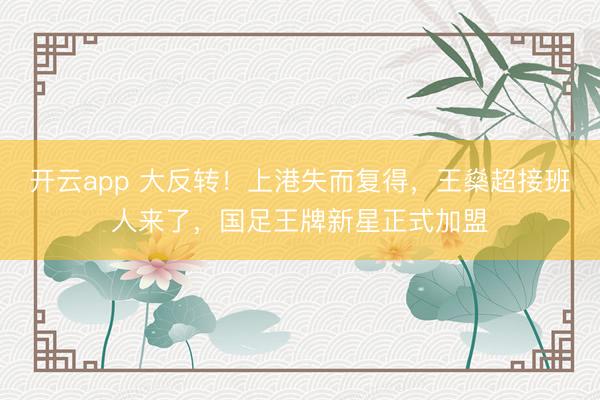 开云app 大反转!上港失而复得,王燊超接班人来了,国足王牌新星正式加盟