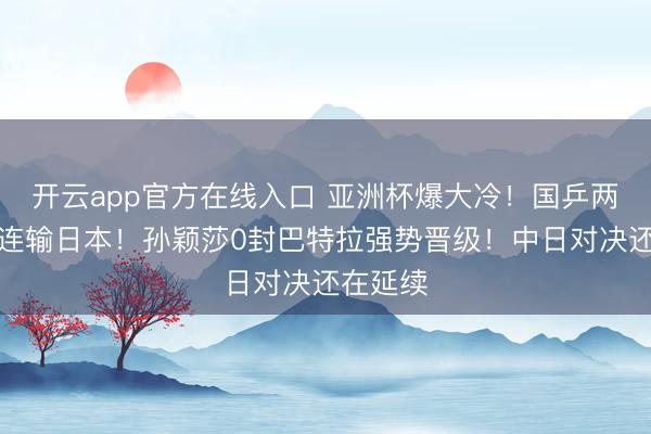 开云app官方在线入口 亚洲杯爆大冷！国乒两大主力连输日本！孙颖莎0封巴特拉强势晋级！中日对决还在延续