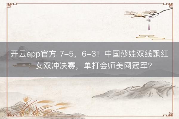 开云app官方 7-5，6-3！中国莎娃双线飘红：女双冲决赛，单打会师美网冠军？
