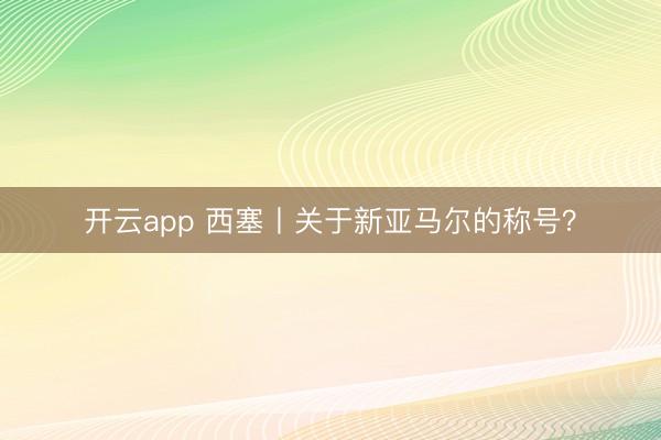 开云app 西塞丨关于新亚马尔的称号?