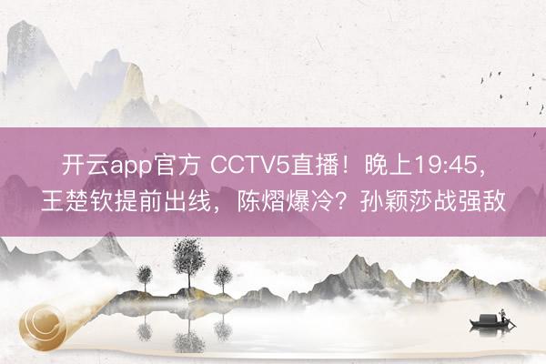 开云app官方 CCTV5直播!晚上19:45,王楚钦提前出线,陈熠爆冷?孙颖莎战强敌