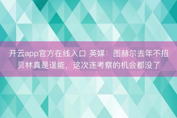 开云app官方在线入口 英媒：图赫尔去年不招贝林真是逞能，这次连考察的机会都没了