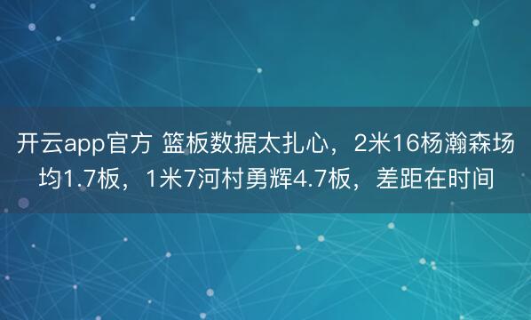 开云app官方 篮板数据太扎心,2米16杨瀚森场均1.7板,1米7河村勇辉4.7板,差距在时间