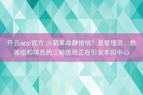 开云app官方 火箭革命静悄悄？是管理层、教练组和球员的三输困局正在引发丰田中心