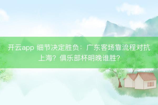 开云app 细节决定胜负：广东客场靠流程对抗上海？俱乐部杯明晚谁胜？