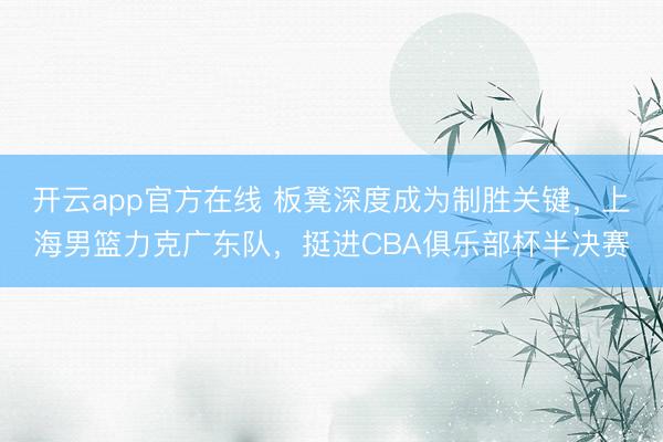 开云app官方在线 板凳深度成为制胜关键，上海男篮力克广东队，挺进CBA俱乐部杯半决赛