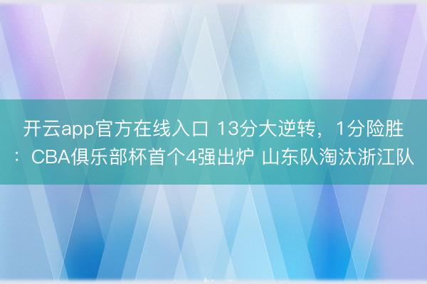 开云app官方在线入口 13分大逆转，1分险胜：CBA俱乐部杯首个4强出炉 山东队淘汰浙江队