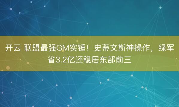 开云 联盟最强GM实锤!史蒂文斯神操作,绿军省3.2亿还稳居东部前三