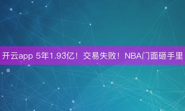 开云app 5年1.93亿！交易失败！NBA门面砸手里
