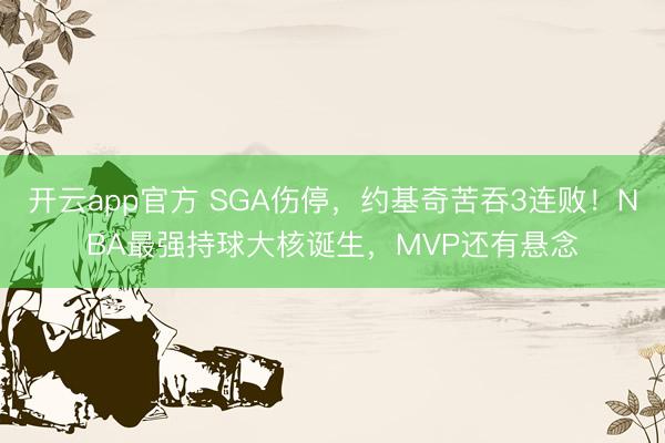 开云app官方 SGA伤停，约基奇苦吞3连败！NBA最强持球大核诞生，MVP还有悬念