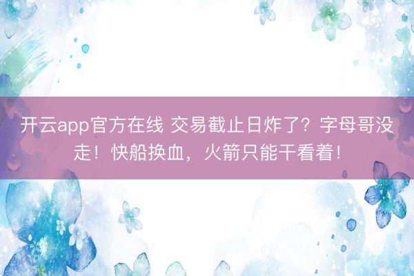开云app官方在线 交易截止日炸了？字母哥没走！快船换血，火箭只能干看着！