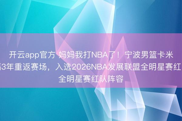 开云app官方 妈妈我打NBA了!宁波男篮卡米然时隔3年重返赛场,入选2026NBA发展联盟全明星赛红队阵容