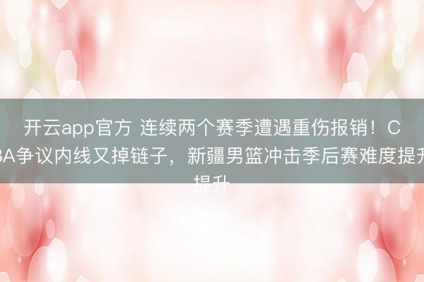 开云app官方 连续两个赛季遭遇重伤报销！CBA争议内线又掉链子，新疆男篮冲击季后赛难度提升