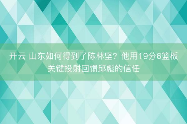 开云 山东如何得到了陈林坚？他用19分6篮板关键投射回馈邱彪的信任