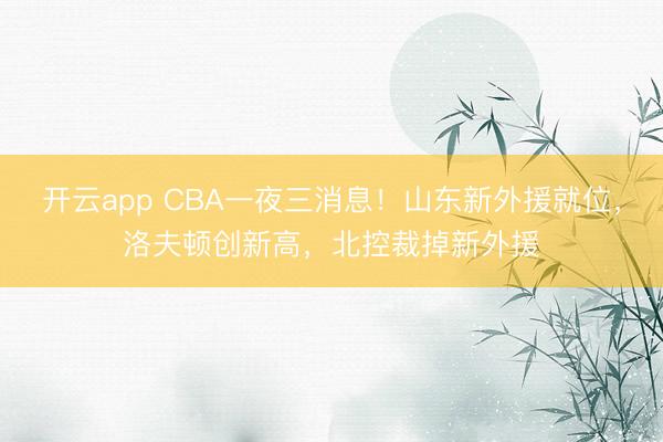开云app CBA一夜三消息！山东新外援就位，洛夫顿创新高，北控裁掉新外援