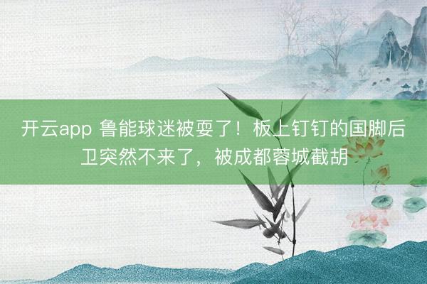 开云app 鲁能球迷被耍了！板上钉钉的国脚后卫突然不来了，被成都蓉城截胡