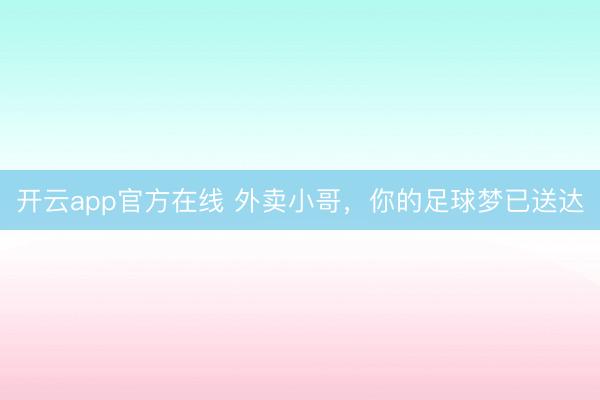 开云app官方在线 外卖小哥，你的足球梦已送达