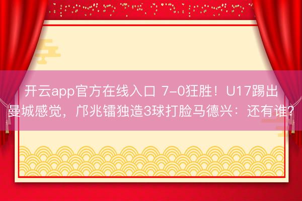 开云app官方在线入口 7-0狂胜！U17踢出曼城感觉，邝兆镭独造3球打脸马德兴：还有谁？