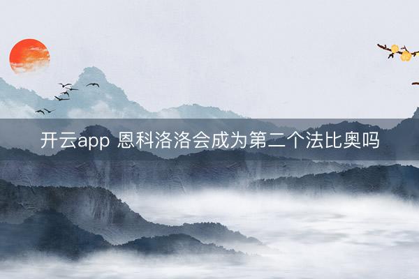 开云app 恩科洛洛会成为第二个法比奥吗