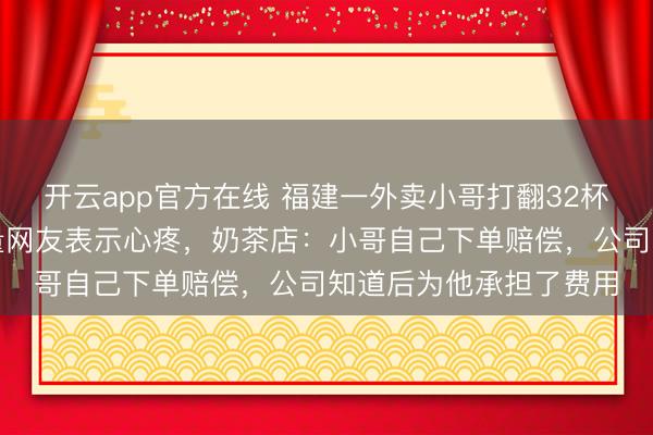 开云app官方在线 福建一外卖小哥打翻32杯奶茶后不知所措，大量网友表示心疼，奶茶店：小哥自己下单赔偿，公司知道后为他承担了费用