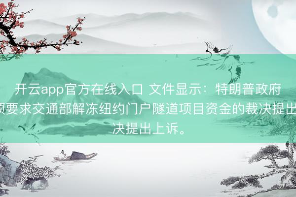 开云app官方在线入口 文件显示：特朗普政府就一项要求交通部解冻纽约门户隧道项目资金的裁决提出上诉。