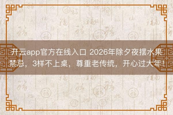 开云app官方在线入口 2026年除夕夜摆水果禁忌，3样不上桌，尊重老传统，开心过大年！