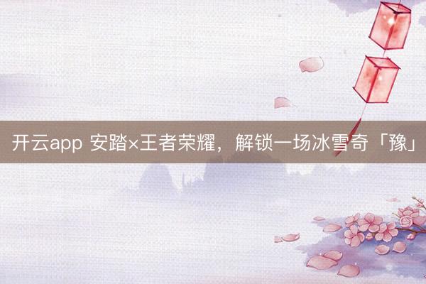 开云app 安踏×王者荣耀，解锁一场冰雪奇「豫」