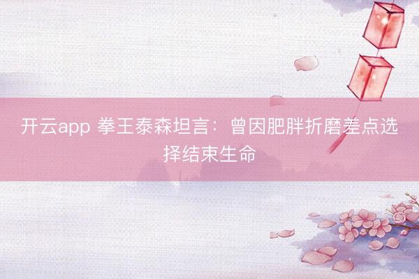 开云app 拳王泰森坦言:曾因肥胖折磨差点选择结束生命