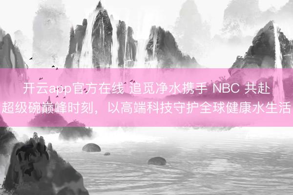 开云app官方在线 追觅净水携手 NBC 共赴超级碗巅峰时刻,以高端科技守护全球健康水生活