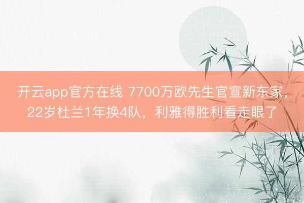 开云app官方在线 7700万欧先生官宣新东家,22岁杜兰1年换4队,利雅得胜利看走眼了