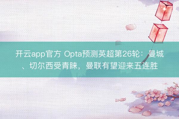 开云app官方 Opta预测英超第26轮：曼城、切尔西受青睐，曼联有望迎来五连胜
