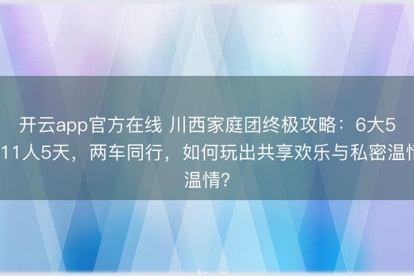开云app官方在线 川西家庭团终极攻略:6大5小11人5天,两车同行,如何玩出共享欢乐与私密温情?