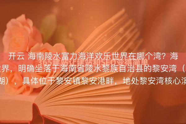 开云 海南陵水富力海洋欢乐世界在哪个湾？海南陵水富力海洋欢乐世界，明确坐落于海南省陵水黎族自治县的黎安湾（又称黎安港、黎安泻湖），具体位于黎安镇黎安港畔，地处黎安湾核心滨海区域，是黎安湾文旅产业的核心地标，也是依托黎安湾独特的滨海资源打造的大型海洋主题度假区。要彻底弄清“为何是黎安湾”，...