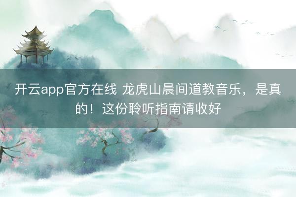 开云app官方在线 龙虎山晨间道教音乐，是真的！这份聆听指南请收好
