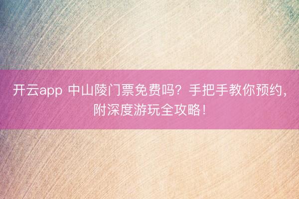 开云app 中山陵门票免费吗？手把手教你预约，附深度游玩全攻略！
