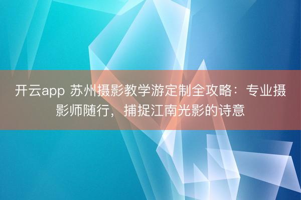 开云app 苏州摄影教学游定制全攻略：专业摄影师随行，捕捉江南光影的诗意