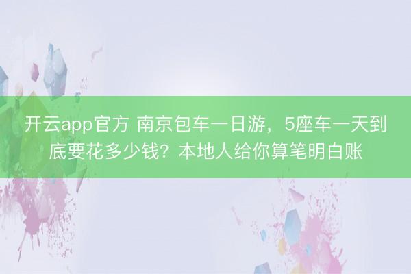 开云app官方 南京包车一日游，5座车一天到底要花多少钱？本地人给你算笔明白账